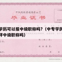 中专学历可以报中级职称吗?（中专学历可以直接评中级职称吗）