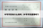 中专学历有什么用吗（中专学历重要吗?）