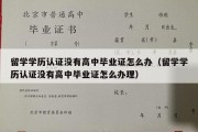 留学学历认证没有高中毕业证怎么办（留学学历认证没有高中毕业证怎么办理）