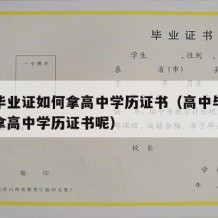 高中毕业证如何拿高中学历证书（高中毕业证如何拿高中学历证书呢）