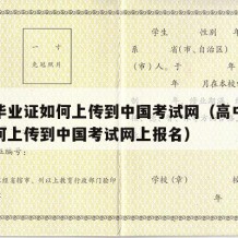 高中毕业证如何上传到中国考试网（高中毕业证如何上传到中国考试网上报名）