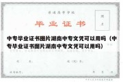 中专毕业证书图片湖南中专文凭可以用吗（中专毕业证书图片湖南中专文凭可以用吗）