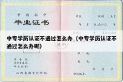 中专学历认证不通过怎么办（中专学历认证不通过怎么办呢）