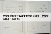 中专文凭能考什么证中专学历可以考（中专学历能考什么证件）