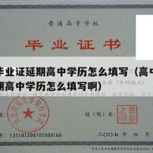 高中毕业证延期高中学历怎么填写（高中毕业证延期高中学历怎么填写啊）