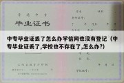 中专毕业证丢了怎么办学信网也没有登记（中专毕业证丢了,学校也不存在了,怎么办?）