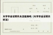 大学毕业证照片太丑能换吗（大学毕业证照片好丑）