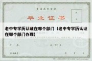 老中专学历认证在哪个部门（老中专学历认证在哪个部门办理）