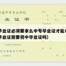 中专毕业证必须要拿么中专毕业证才能拿吗（中专毕业证需要初中毕业证吗）