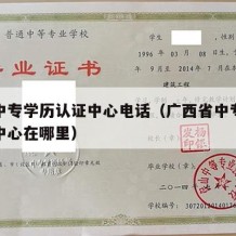 广西中专学历认证中心电话（广西省中专学历认证中心在哪里）