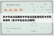 高中毕业证延期高中毕业证还能用吗高中学历有用吗（高中毕业证会过期吗）