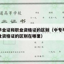 中专毕业证和职业资格证的区别（中专毕业证和职业资格证的区别在哪里）