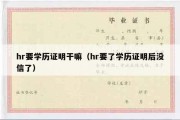 hr要学历证明干嘛（hr要了学历证明后没信了）