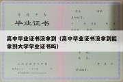 高中毕业证书没拿到（高中毕业证书没拿到能拿到大学学业证书吗）