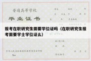 报考在职研究生需要学位证吗（在职研究生报考需要学士学位证么）