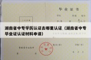 湖南省中专学历认证去哪里认证（湖南省中专毕业证认证材料申请）