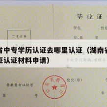 湖南省中专学历认证去哪里认证（湖南省中专毕业证认证材料申请）