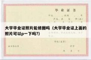 大学毕业证照片能修图吗（大学毕业证上面的照片可以p一下吗?）