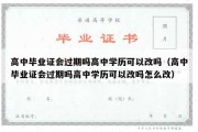 高中毕业证会过期吗高中学历可以改吗（高中毕业证会过期吗高中学历可以改吗怎么改）