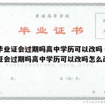 高中毕业证会过期吗高中学历可以改吗（高中毕业证会过期吗高中学历可以改吗怎么改）