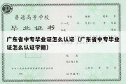 广东省中专毕业证怎么认证（广东省中专毕业证怎么认证学籍）