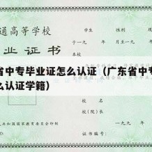 广东省中专毕业证怎么认证（广东省中专毕业证怎么认证学籍）