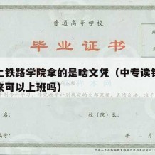 中专上铁路学院拿的是啥文凭（中专读铁路学校出来可以上班吗）