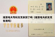 湘潭电大专科文凭拿到了吗（湘潭电大的文凭有用吗）