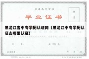 黑龙江省中专学历认证网（黑龙江中专学历认证去哪里认证）