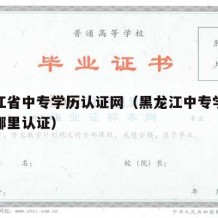 黑龙江省中专学历认证网（黑龙江中专学历认证去哪里认证）