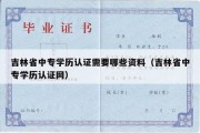 吉林省中专学历认证需要哪些资料（吉林省中专学历认证网）