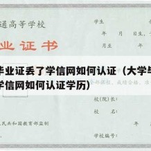 大学毕业证丢了学信网如何认证（大学毕业证丢了学信网如何认证学历）