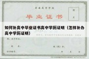 如何补高中毕业证书高中学历证明（怎样补办高中学历证明）