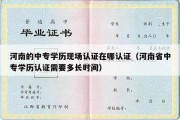 河南的中专学历现场认证在哪认证（河南省中专学历认证需要多长时间）