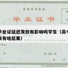 高中毕业证延迟发放有影响吗学生（高中毕业证缓发有啥后果）