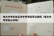 电大中专毕业证书中专学历可以用吗（电大中专学历认可吗）