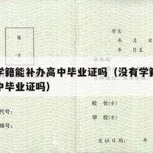 没有学籍能补办高中毕业证吗（没有学籍能拿到高中毕业证吗）