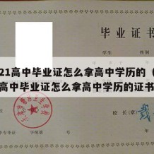 2021高中毕业证怎么拿高中学历的（2021高中毕业证怎么拿高中学历的证书）