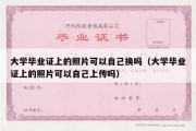 大学毕业证上的照片可以自己换吗（大学毕业证上的照片可以自己上传吗）