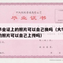 大学毕业证上的照片可以自己换吗（大学毕业证上的照片可以自己上传吗）