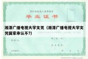 湘潭广播电视大学文凭（湘潭广播电视大学文凭国家承认不?）