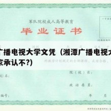 湘潭广播电视大学文凭（湘潭广播电视大学文凭国家承认不?）