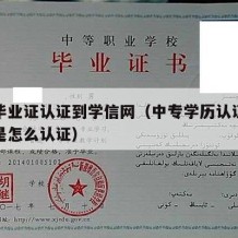 中专毕业证认证到学信网（中专学历认证在学信网是怎么认证）