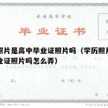 学历照片是高中毕业证照片吗（学历照片是高中毕业证照片吗怎么弄）