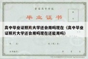 高中毕业证照片大学还会用吗现在（高中毕业证照片大学还会用吗现在还能用吗）