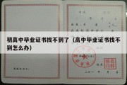 初高中毕业证书找不到了（高中毕业证书找不到怎么办）