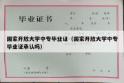 国家开放大学中专毕业证（国家开放大学中专毕业证承认吗）