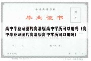 高中毕业证图片高清版高中学历可以用吗（高中毕业证图片高清版高中学历可以用吗）