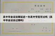 高中毕业证日期延迟一年高中学历可以吗（高中毕业证会过期吗）