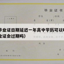 高中毕业证日期延迟一年高中学历可以吗（高中毕业证会过期吗）